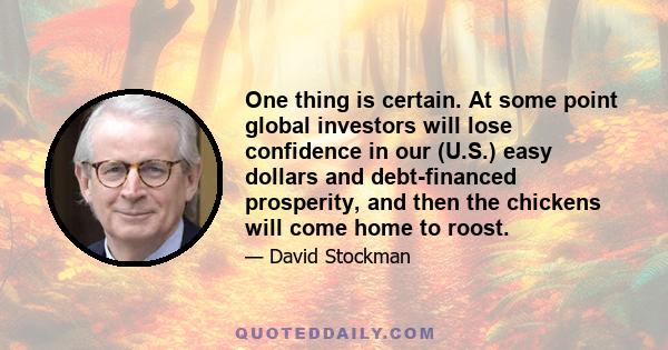 One thing is certain. At some point global investors will lose confidence in our (U.S.) easy dollars and debt-financed prosperity, and then the chickens will come home to roost.