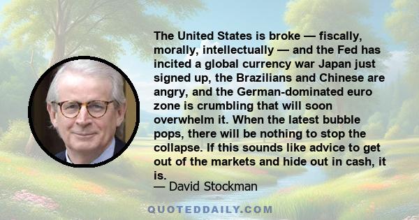 The United States is broke — fiscally, morally, intellectually — and the Fed has incited a global currency war Japan just signed up, the Brazilians and Chinese are angry, and the German-dominated euro zone is crumbling