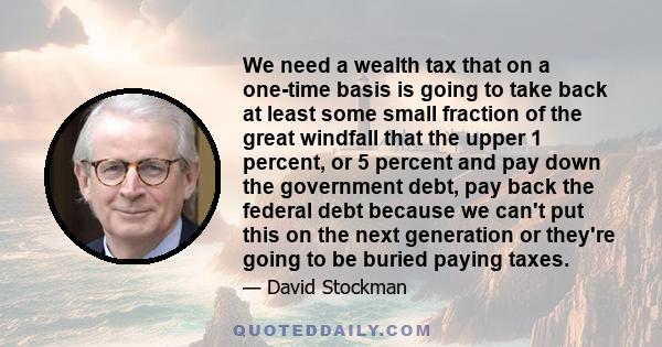 We need a wealth tax that on a one-time basis is going to take back at least some small fraction of the great windfall that the upper 1 percent, or 5 percent and pay down the government debt, pay back the federal debt