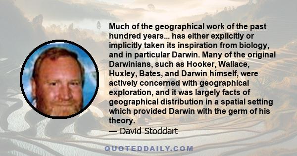 Much of the geographical work of the past hundred years... has either explicitly or implicitly taken its inspiration from biology, and in particular Darwin. Many of the original Darwinians, such as Hooker, Wallace,