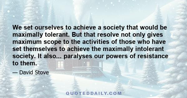 We set ourselves to achieve a society that would be maximally tolerant. But that resolve not only gives maximum scope to the activities of those who have set themselves to achieve the maximally intolerant society. It