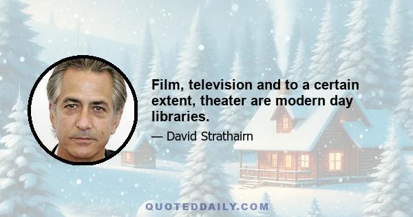 Film, television and to a certain extent, theater are modern day libraries.