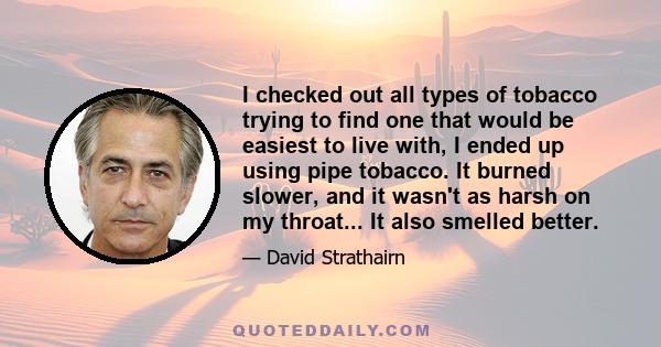 I checked out all types of tobacco trying to find one that would be easiest to live with, I ended up using pipe tobacco. It burned slower, and it wasn't as harsh on my throat... It also smelled better.