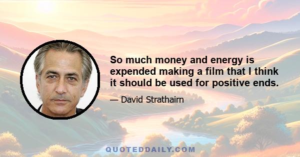 So much money and energy is expended making a film that I think it should be used for positive ends.