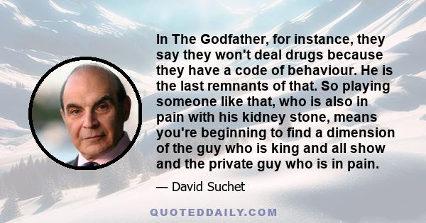 In The Godfather, for instance, they say they won't deal drugs because they have a code of behaviour. He is the last remnants of that. So playing someone like that, who is also in pain with his kidney stone, means