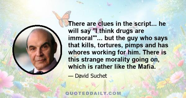 There are clues in the script... he will say I think drugs are immoral'... but the guy who says that kills, tortures, pimps and has whores working for him. There is this strange morality going on, which is rather like