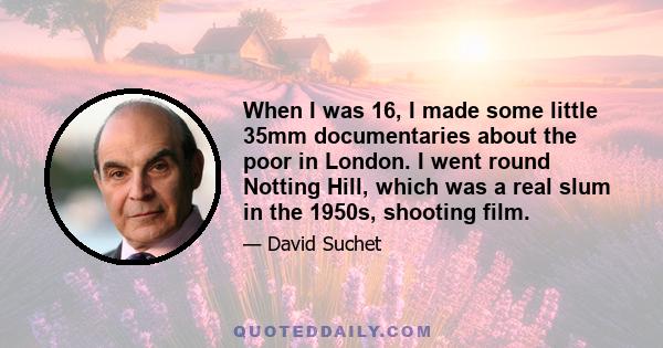 When I was 16, I made some little 35mm documentaries about the poor in London. I went round Notting Hill, which was a real slum in the 1950s, shooting film.