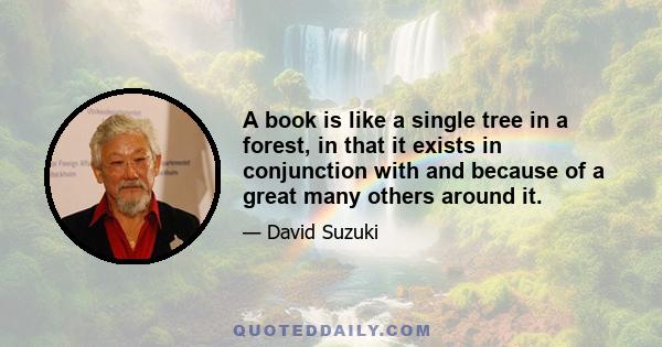 A book is like a single tree in a forest, in that it exists in conjunction with and because of a great many others around it.