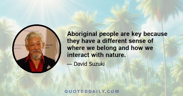 Aboriginal people are key because they have a different sense of where we belong and how we interact with nature.