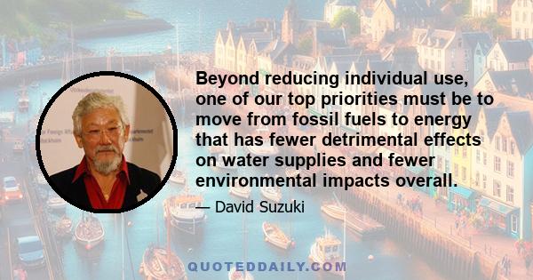 Beyond reducing individual use, one of our top priorities must be to move from fossil fuels to energy that has fewer detrimental effects on water supplies and fewer environmental impacts overall.