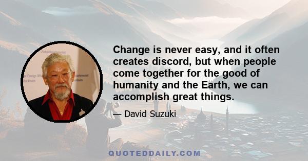 Change is never easy, and it often creates discord, but when people come together for the good of humanity and the Earth, we can accomplish great things.