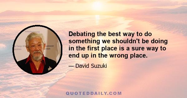 Debating the best way to do something we shouldn't be doing in the first place is a sure way to end up in the wrong place.