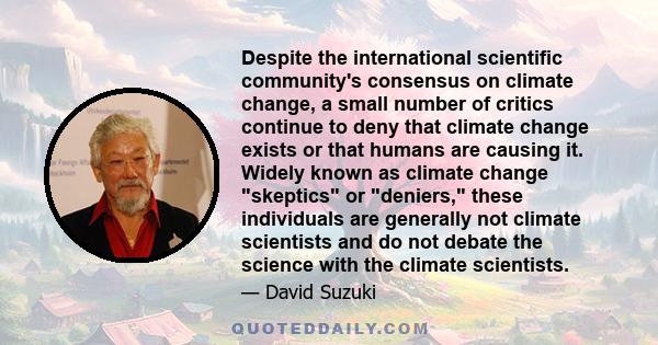 Despite the international scientific community's consensus on climate change, a small number of critics continue to deny that climate change exists or that humans are causing it. Widely known as climate change skeptics