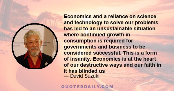 Economics and a reliance on science and technology to solve our problems has led to an unsustainable situation where continued growth in consumption is required for governments and business to be considered successful.