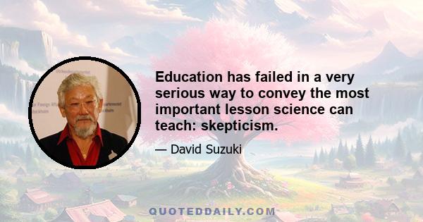 Education has failed in a very serious way to convey the most important lesson science can teach: skepticism.