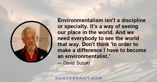 Environmentalism isn't a discipline or specialty. It's a way of seeing our place in the world. And we need everybody to see the world that way. Don't think 'In order to make a difference I have to become an