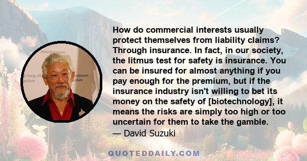 How do commercial interests usually protect themselves from liability claims? Through insurance. In fact, in our society, the litmus test for safety is insurance. You can be insured for almost anything if you pay enough 