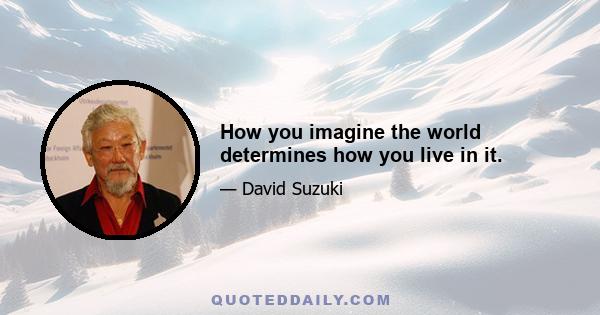 How you imagine the world determines how you live in it.