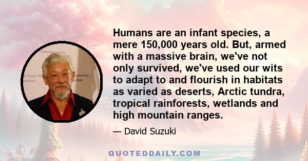 Humans are an infant species, a mere 150,000 years old. But, armed with a massive brain, we've not only survived, we've used our wits to adapt to and flourish in habitats as varied as deserts, Arctic tundra, tropical