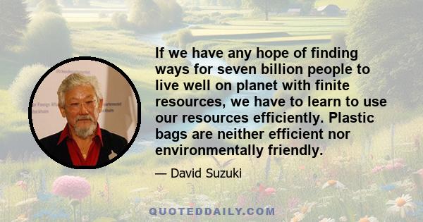 If we have any hope of finding ways for seven billion people to live well on planet with finite resources, we have to learn to use our resources efficiently. Plastic bags are neither efficient nor environmentally