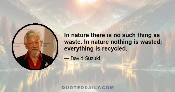 In nature there is no such thing as waste. In nature nothing is wasted; everything is recycled.