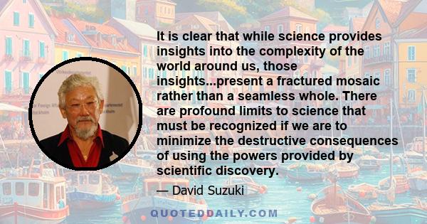 It is clear that while science provides insights into the complexity of the world around us, those insights...present a fractured mosaic rather than a seamless whole. There are profound limits to science that must be