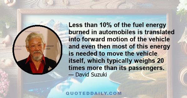 Less than 10% of the fuel energy burned in automobiles is translated into forward motion of the vehicle and even then most of this energy is needed to move the vehicle itself, which typically weighs 20 times more than