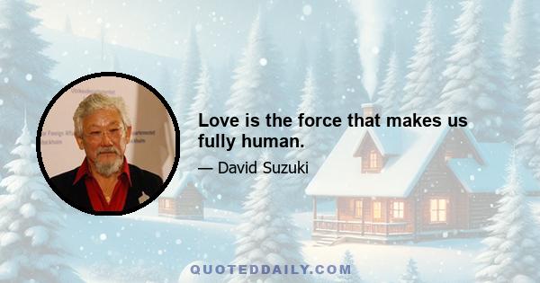 Love is the force that makes us fully human.