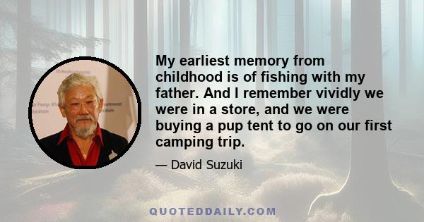 My earliest memory from childhood is of fishing with my father. And I remember vividly we were in a store, and we were buying a pup tent to go on our first camping trip.