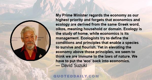 My Prime Minister regards the economy as our highest priority and forgets that economics and ecology are derived from the same Greek word, oikos, meaning household or domain. Ecology is the study of home, while