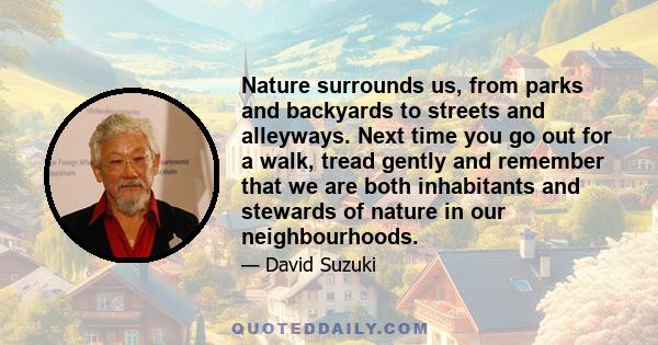 Nature surrounds us, from parks and backyards to streets and alleyways. Next time you go out for a walk, tread gently and remember that we are both inhabitants and stewards of nature in our neighbourhoods.