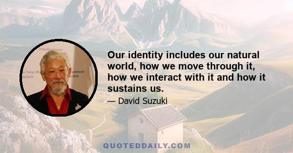 Our identity includes our natural world, how we move through it, how we interact with it and how it sustains us.