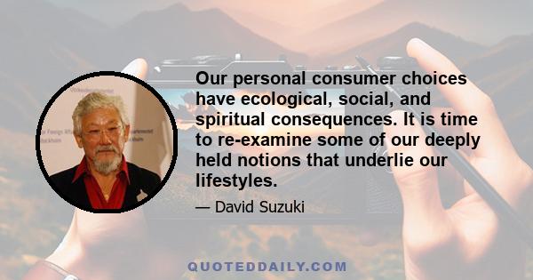 Our personal consumer choices have ecological, social, and spiritual consequences. It is time to re-examine some of our deeply held notions that underlie our lifestyles.