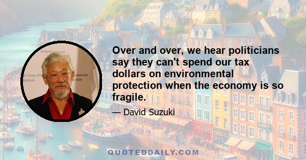 Over and over, we hear politicians say they can't spend our tax dollars on environmental protection when the economy is so fragile.