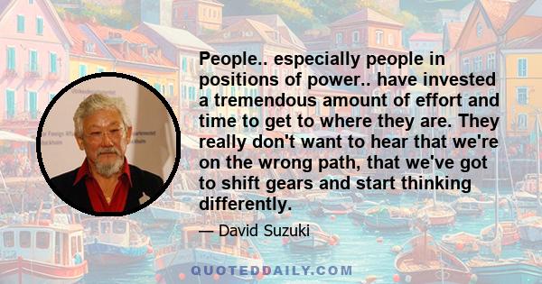 People.. especially people in positions of power.. have invested a tremendous amount of effort and time to get to where they are. They really don't want to hear that we're on the wrong path, that we've got to shift