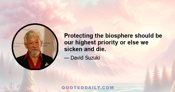 Protecting the biosphere should be our highest priority or else we sicken and die.