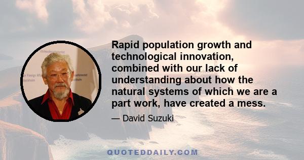 Rapid population growth and technological innovation, combined with our lack of understanding about how the natural systems of which we are a part work, have created a mess.