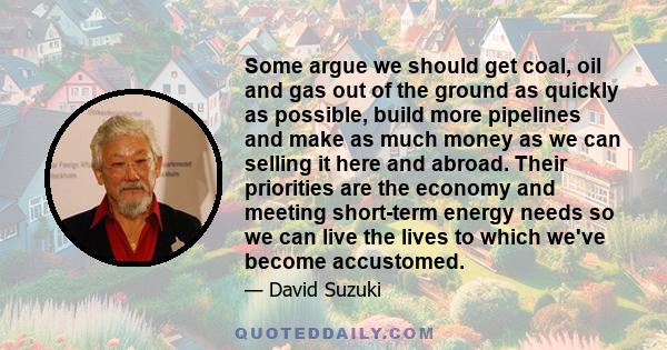 Some argue we should get coal, oil and gas out of the ground as quickly as possible, build more pipelines and make as much money as we can selling it here and abroad. Their priorities are the economy and meeting