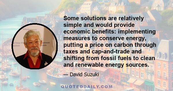 Some solutions are relatively simple and would provide economic benefits: implementing measures to conserve energy, putting a price on carbon through taxes and cap-and-trade and shifting from fossil fuels to clean and