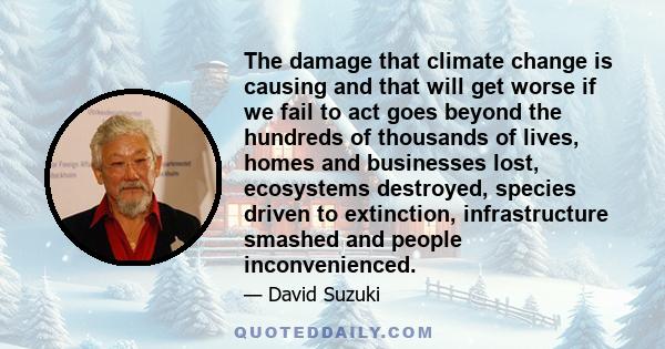 The damage that climate change is causing and that will get worse if we fail to act goes beyond the hundreds of thousands of lives, homes and businesses lost, ecosystems destroyed, species driven to extinction,