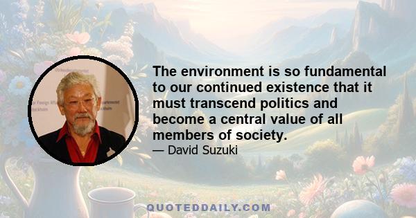 The environment is so fundamental to our continued existence that it must transcend politics and become a central value of all members of society.