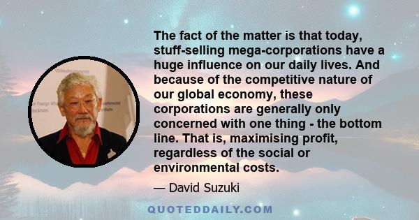 The fact of the matter is that today, stuff-selling mega-corporations have a huge influence on our daily lives. And because of the competitive nature of our global economy, these corporations are generally only