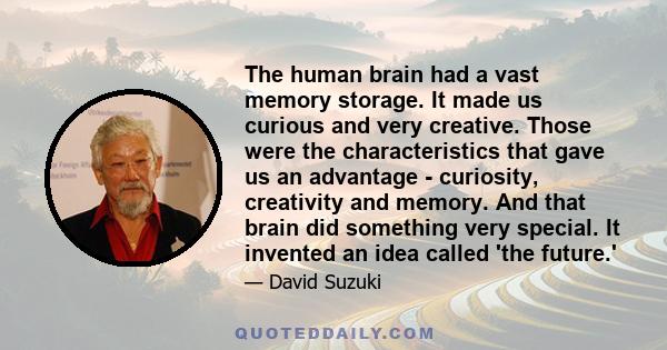 The human brain had a vast memory storage. It made us curious and very creative. Those were the characteristics that gave us an advantage - curiosity, creativity and memory. And that brain did something very special. It 