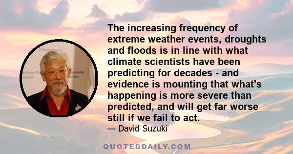 The increasing frequency of extreme weather events, droughts and floods is in line with what climate scientists have been predicting for decades - and evidence is mounting that what's happening is more severe than