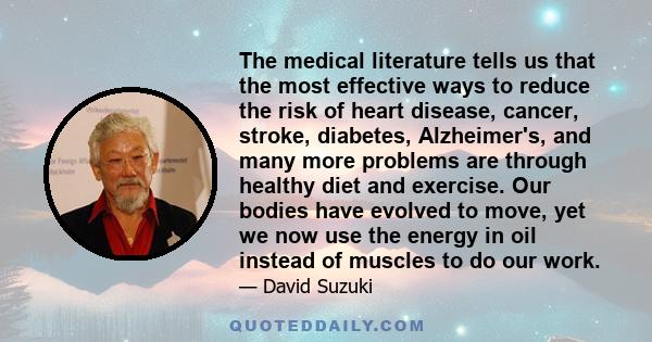 The medical literature tells us that the most effective ways to reduce the risk of heart disease, cancer, stroke, diabetes, Alzheimer's, and many more problems are through healthy diet and exercise. Our bodies have