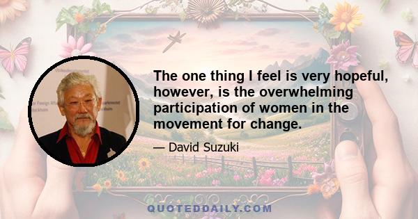 The one thing I feel is very hopeful, however, is the overwhelming participation of women in the movement for change.