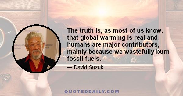 The truth is, as most of us know, that global warming is real and humans are major contributors, mainly because we wastefully burn fossil fuels.