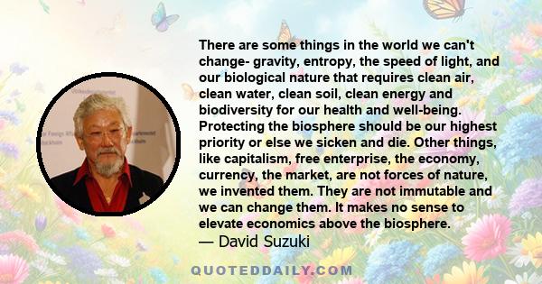 There are some things in the world we can't change- gravity, entropy, the speed of light, and our biological nature that requires clean air, clean water, clean soil, clean energy and biodiversity for our health and