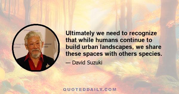 Ultimately we need to recognize that while humans continue to build urban landscapes, we share these spaces with others species.