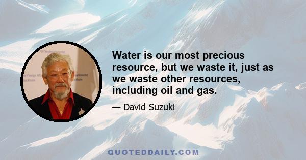 Water is our most precious resource, but we waste it, just as we waste other resources, including oil and gas.